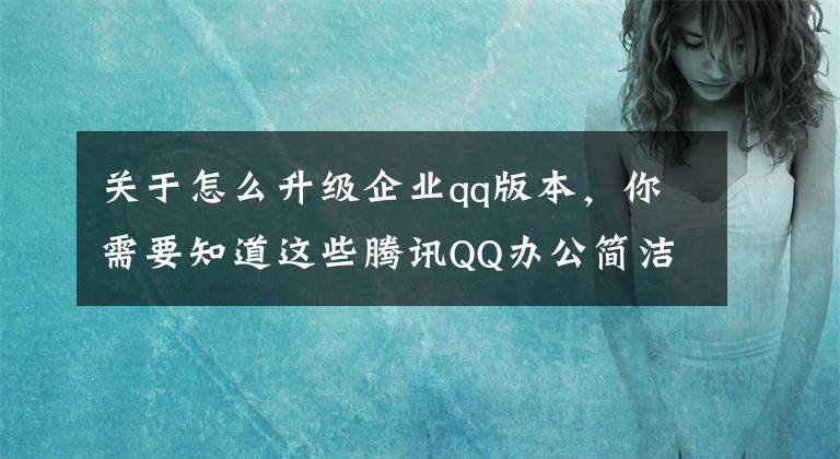 关于怎么升级企业qq版本，你需要知道这些腾讯QQ办公简洁版 TIM Android版3.4.6更新