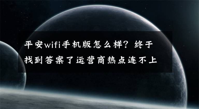 平安wifi手机版怎么样？终于找到答案了运营商热点连不上？平安WiFi来买单