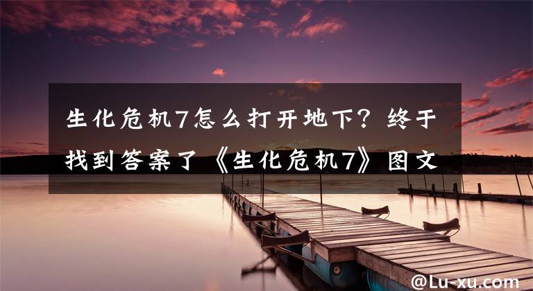 生化危机7怎么打开地下？终于找到答案了《生化危机7》图文攻略 全流程要点图文攻略