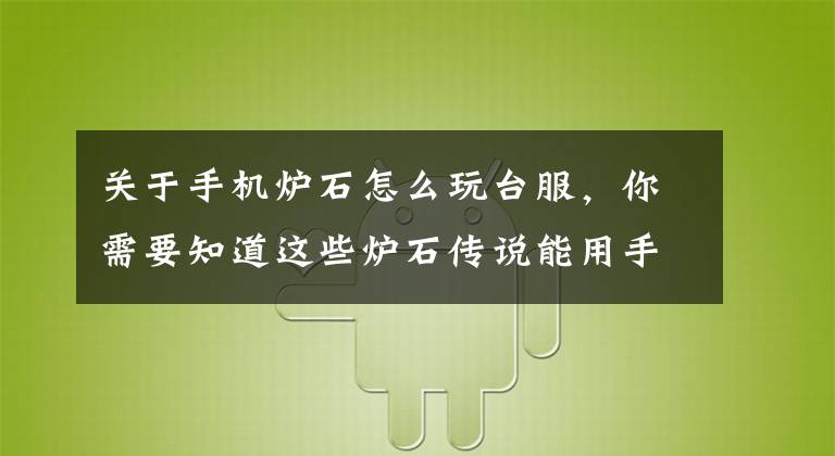 关于手机炉石怎么玩台服，你需要知道这些炉石传说能用手机玩吗 手机怎么玩炉石传说