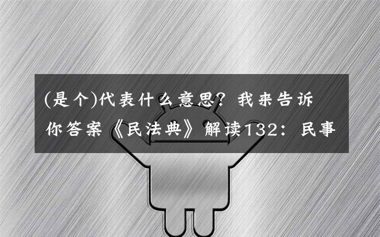 (是个)代表什么意思？我来告诉你答案《民法典》解读132：民事法律行为的定义（中）