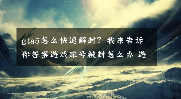 gta5怎么快速解封？我来告诉你答案游戏账号被封怎么办 游戏账号如何解封