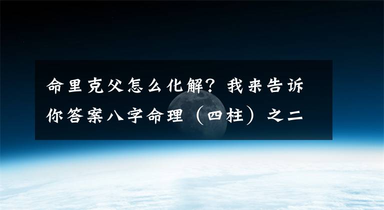 命里克父怎么化解？我来告诉你答案八字命理（四柱）之二十一——提纲克年父母不全
