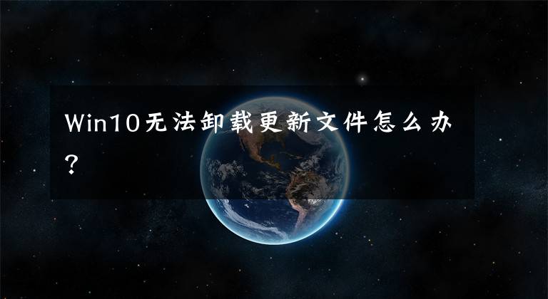 Win10无法卸载更新文件怎么办？