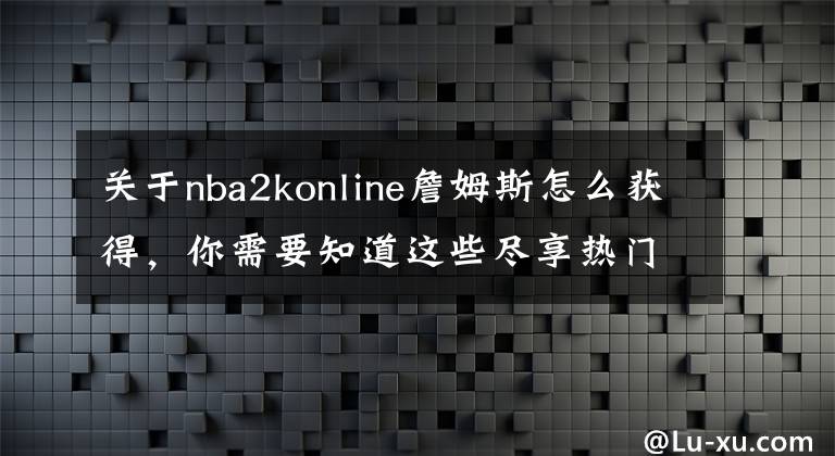 关于nba2konline詹姆斯怎么获得，你需要知道这些尽享热门道具 NBA2KOL周末活动解析