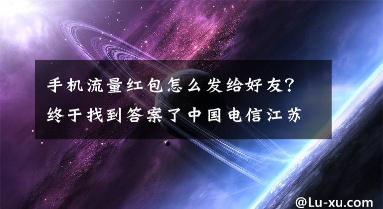 手机流量红包怎么发给好友？终于找到答案了中国电信江苏公司推“流量红包”重新定义流量新玩法