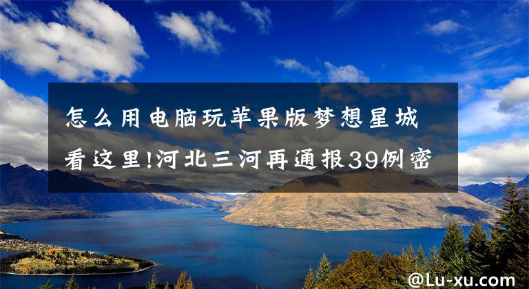 怎么用电脑玩苹果版梦想星城看这里!河北三河再通报39例密接！多人乘坐高铁与确诊病例同车厢
