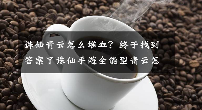 诛仙青云怎么堆血？终于找到答案了诛仙手游全能型青云怎么加点 青云培养攻略