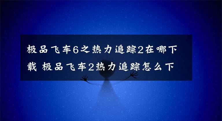 极品飞车6之热力追踪2在哪下载 极品飞车2热力追踪怎么下载