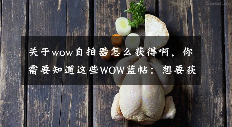 关于wow自拍器怎么获得啊，你需要知道这些WOW蓝帖：想要获得自拍神器就要多做随从任务
