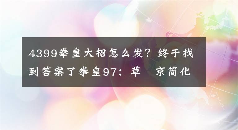 4399拳皇大招怎么发？终于找到答案了拳皇97：草薙京简化出招表，以及技能简单解析