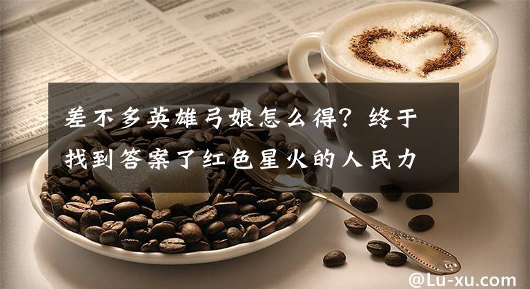 差不多英雄弓娘怎么得？终于找到答案了红色星火的人民力量——大别山走出两支红军队伍的历史启示