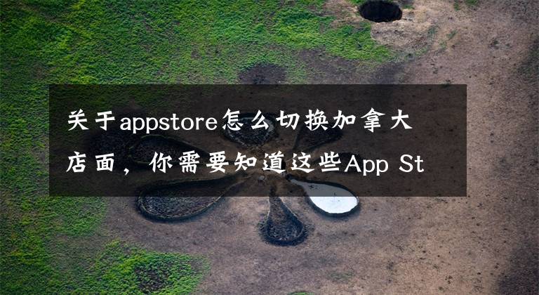 关于appstore怎么切换加拿大店面，你需要知道这些App Store怎么切换国家？