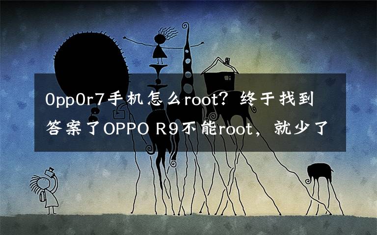0pp0r7手机怎么root？终于找到答案了OPPO R9不能root，就少了很多有趣的功能