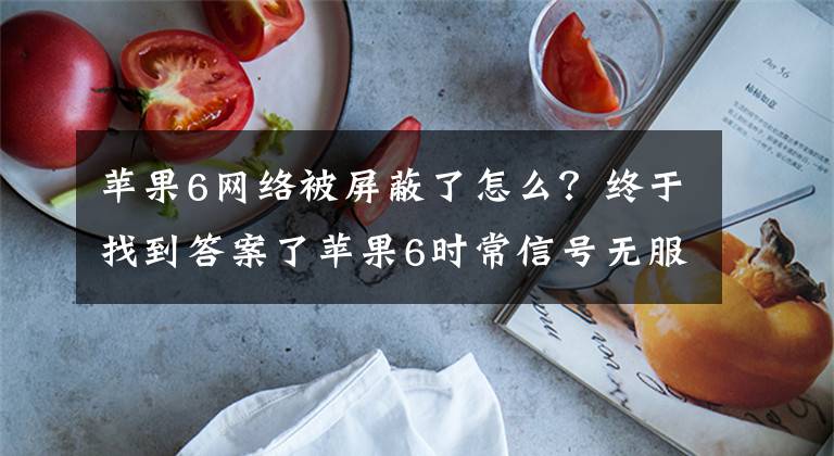 苹果6网络被屏蔽了怎么？终于找到答案了苹果6时常信号无服务，重开手机又有了 为什么