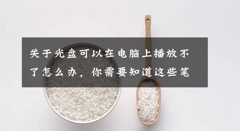关于光盘可以在电脑上播放不了怎么办，你需要知道这些笔记本电脑光驱不读盘