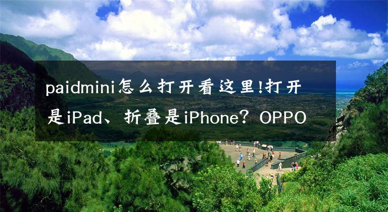 paidmini怎么打开看这里!打开是iPad、折叠是iPhone？OPPO Find N让日常实用性更强