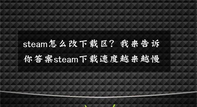 steam怎么改下载区？我来告诉你答案steam下载速度越来越慢怎么办