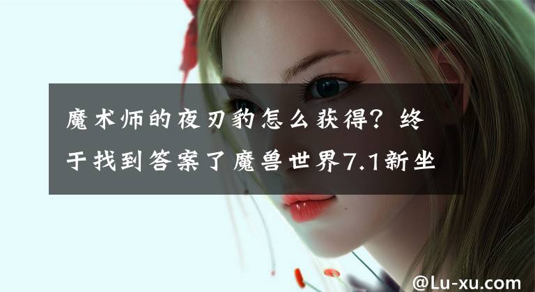魔术师的夜刃豹怎么获得？终于找到答案了魔兽世界7.1新坐骑奥术师的魔刃豹预览