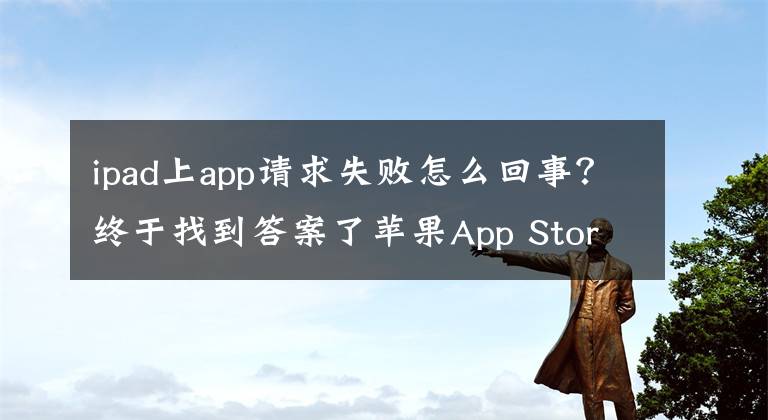 ipad上app请求失败怎么回事？终于找到答案了苹果App Store打不开频现故障