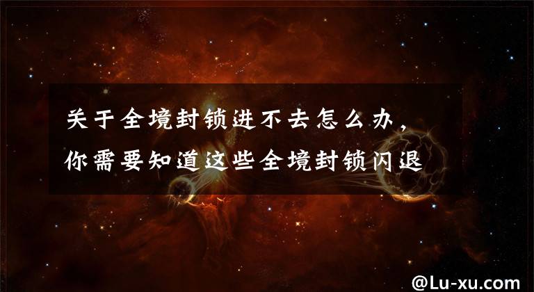 关于全境封锁进不去怎么办，你需要知道这些全境封锁闪退怎么办 闪退/黑屏彻底解决方法