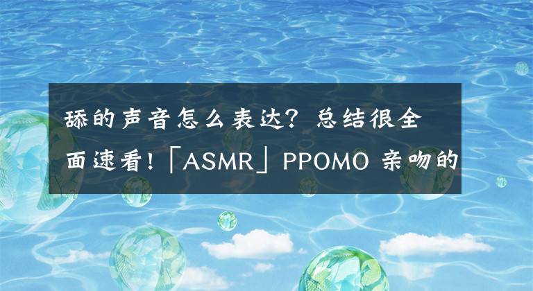 舔的声音怎么表达？总结很全面速看!「ASMR」PPOMO 亲吻的声音 多语言