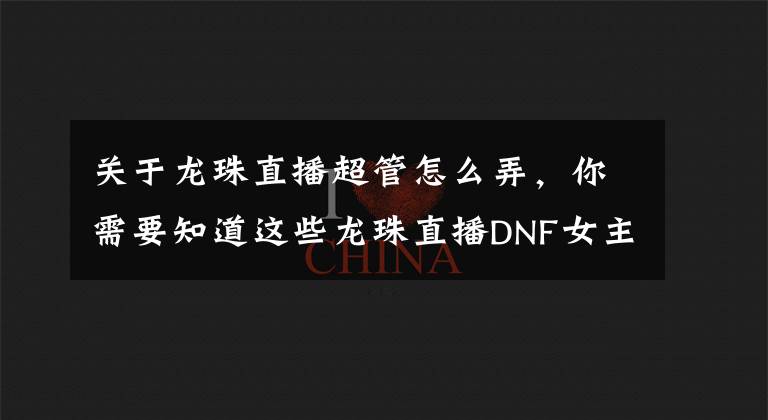 关于龙珠直播超管怎么弄，你需要知道这些龙珠直播DNF女主播直播时突然脱衣，直播间瞬间爆炸