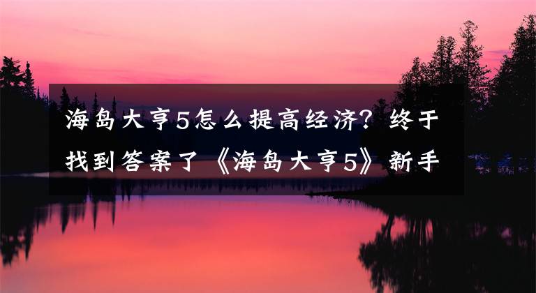 海岛大亨5怎么提高经济？终于找到答案了《海岛大亨5》新手指南：城市篇图文攻略