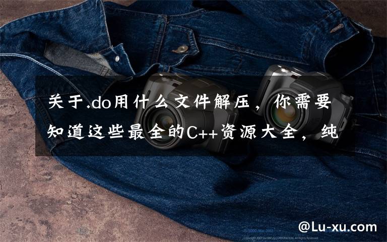 关于.do用什么文件解压，你需要知道这些最全的C++资源大全，纯干货，收藏起来吧