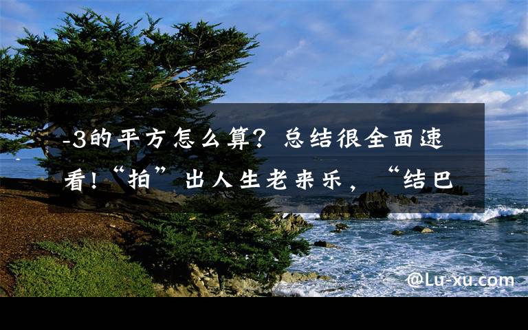 -3的平方怎么算？总结很全面速看!“拍”出人生老来乐，“结巴老爹”的“网红”晚年