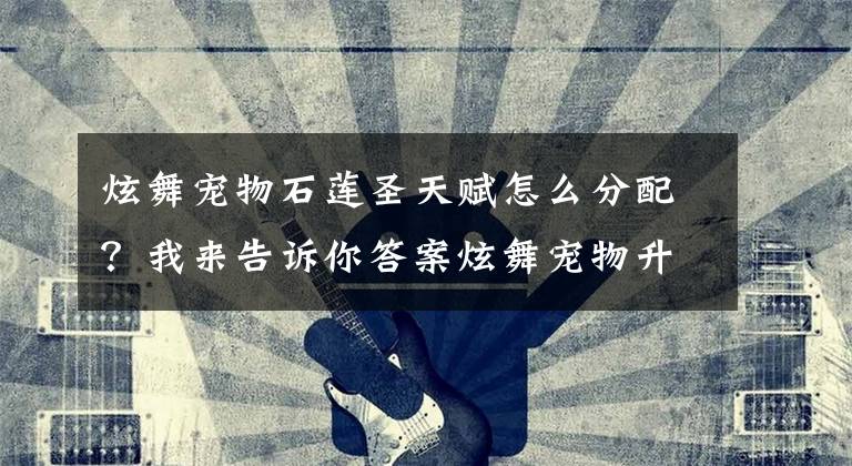 炫舞宠物石莲圣天赋怎么分配？我来告诉你答案炫舞宠物升星攻略2015最新玩家分享