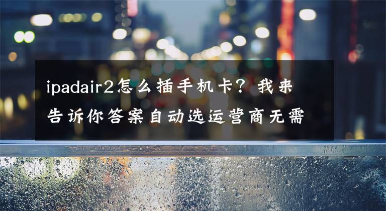 ipadair2怎么插手机卡？我来告诉你答案自动选运营商无需换卡：苹果为 LTE 版的 iPad Air 2 推出专属 SIM 卡