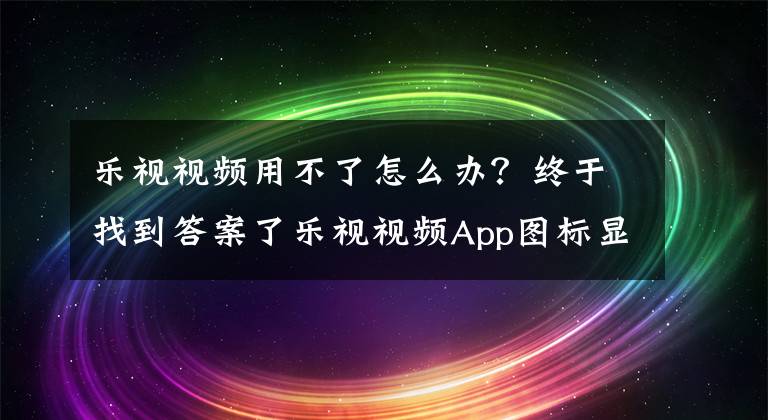 乐视视频用不了怎么办？终于找到答案了乐视视频App图标显示欠122亿
