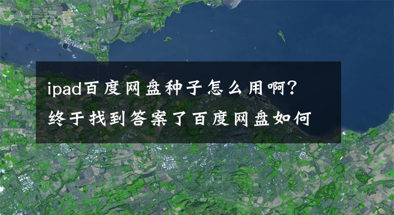 ipad百度网盘种子怎么用啊？终于找到答案了百度网盘如何下载BT种子的教程