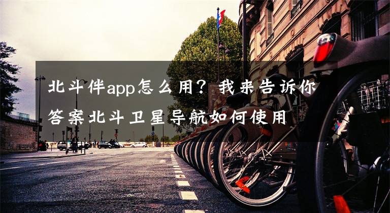 北斗伴app怎么用？我来告诉你答案北斗卫星导航如何使用