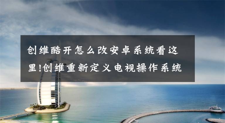 创维酷开怎么改安卓系统看这里!创维重新定义电视操作系统，专注用户视听体验