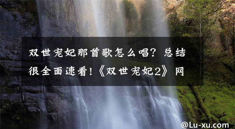 双世宠妃那首歌怎么唱？总结很全面速看!《双世宠妃2》网络剧片尾曲 叶炫清归去来兮完整歌词介绍