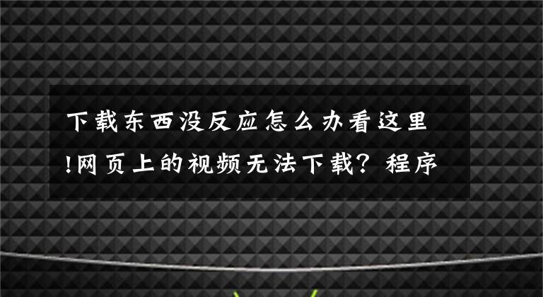 下载东西没反应怎么办看这里!网页上的视频无法下载？程序员：太小儿科了，我来教你一招