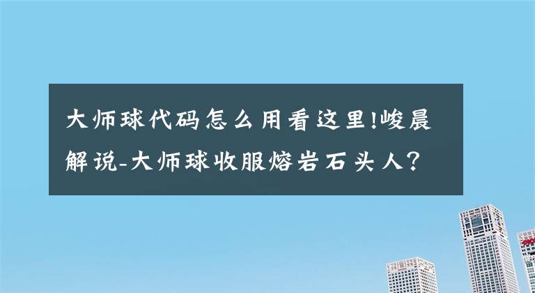 大师球代码怎么用看这里!峻晨解说-大师球收服熔岩石头人？难、方舟生存进化812