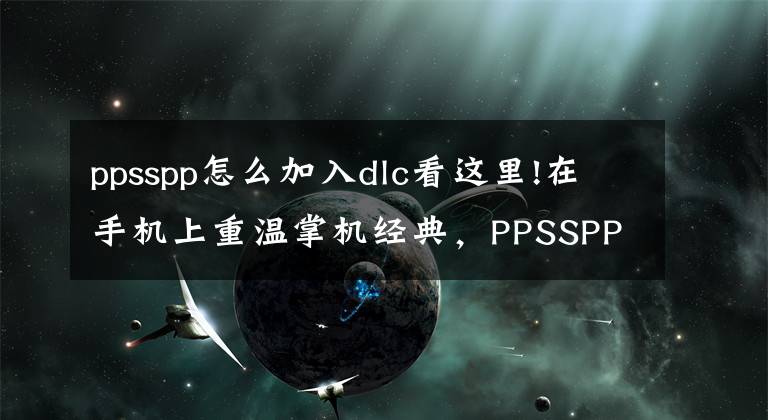 ppsspp怎么加入dlc看这里!在手机上重温掌机经典，PPSSPP