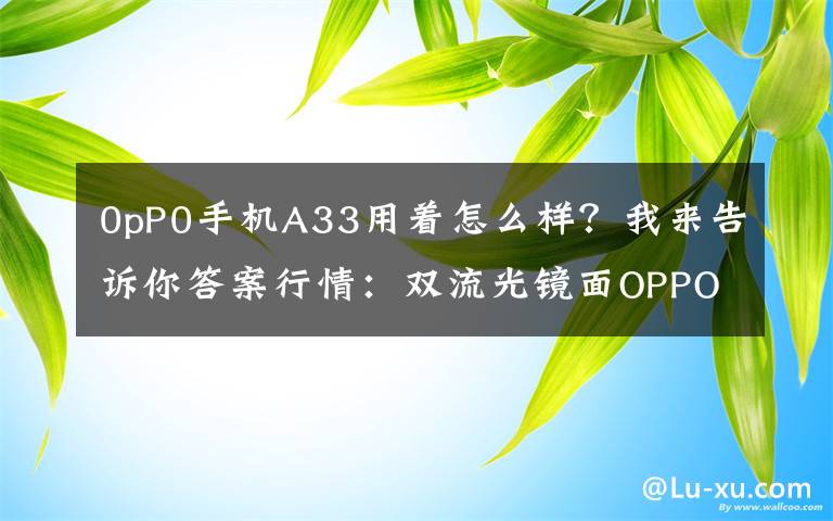 0pP0手机A33用着怎么样？我来告诉你答案行情：双流光镜面OPPO A33全系降价百元 售价：1199元