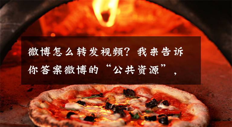 微博怎么转发视频？我来告诉你答案微博的“公共资源”，谁该占用？