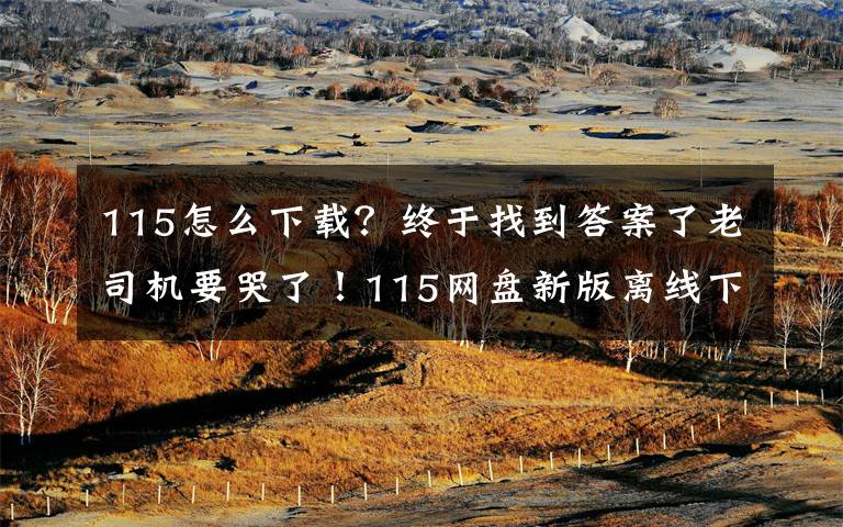 115怎么下载？终于找到答案了老司机要哭了！115网盘新版离线下载用不了怎么办？