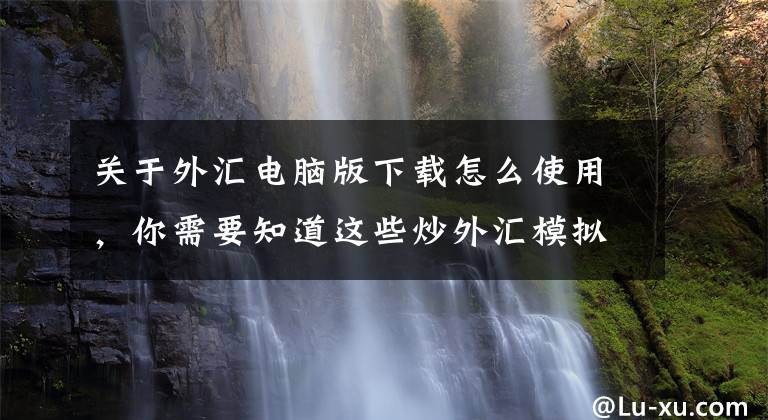 关于外汇电脑版下载怎么使用，你需要知道这些炒外汇模拟软件下载和介绍