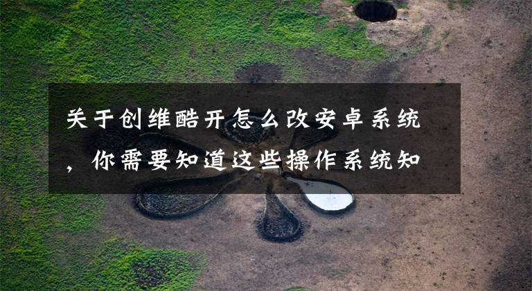 关于创维酷开怎么改安卓系统，你需要知道这些操作系统知多少：你家的国产电视都是Android TV