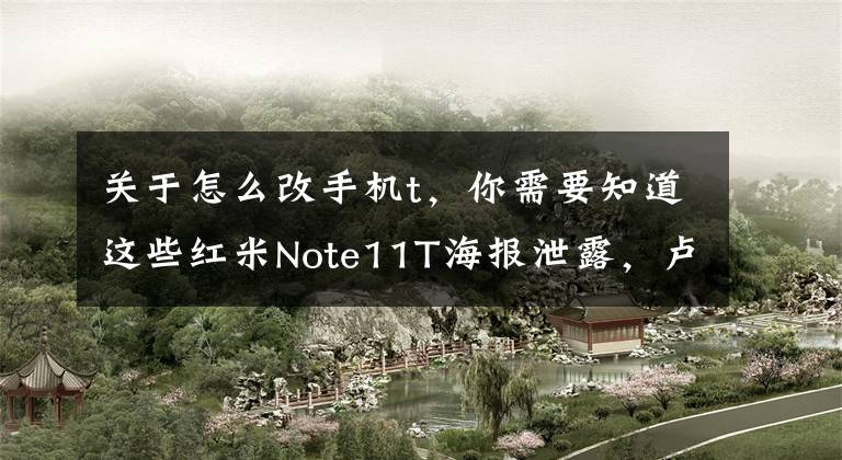 关于怎么改手机t，你需要知道这些红米Note11T海报泄露，卢伟冰连夜修改PPT，核心配置再无悬念