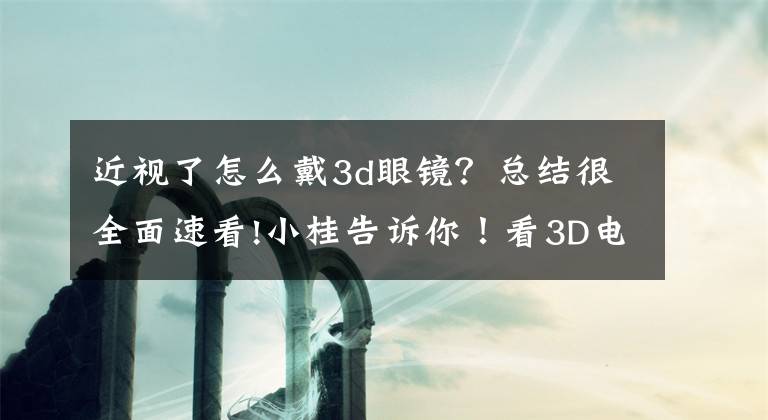 近视了怎么戴3d眼镜？总结很全面速看!小桂告诉你！看3D电影选后排位置对眼睛好
