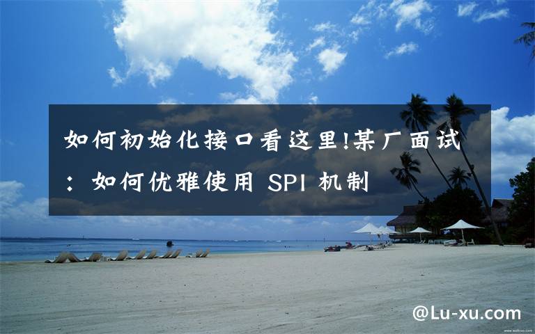 如何初始化接口看这里!某厂面试：如何优雅使用 SPI 机制