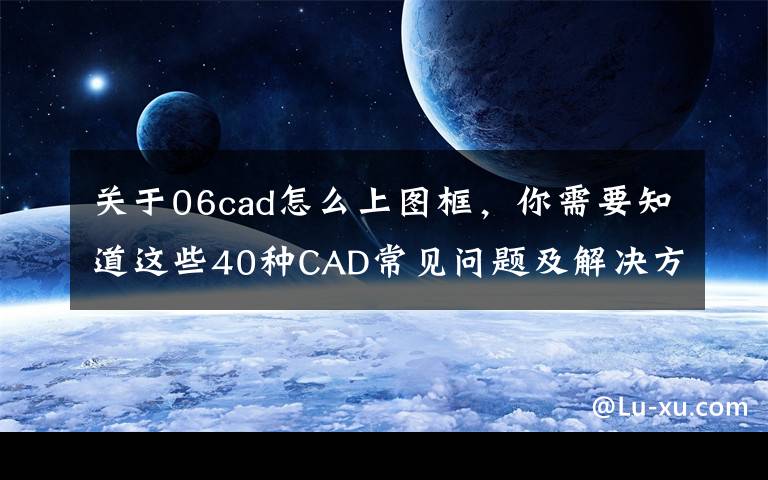 关于06cad怎么上图框，你需要知道这些40种CAD常见问题及解决方法，请学习和收藏备用