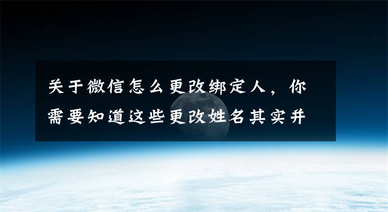 关于微信怎么更改绑定人，你需要知道这些更改姓名其实并不麻烦，想知道流程的来了解一下吧